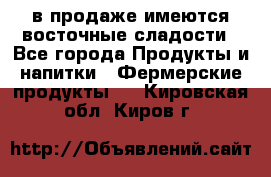 в продаже имеются восточные сладости - Все города Продукты и напитки » Фермерские продукты   . Кировская обл.,Киров г.